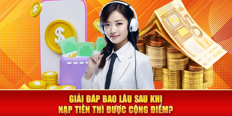 Giải đáp bao lâu sau khi nạp tiền thì được cộng điểm?