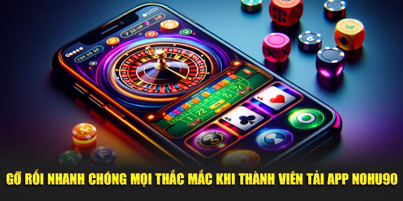 Gỡ rối nhanh chóng mọi thắc mắc khi thành viên tải app Nohu90