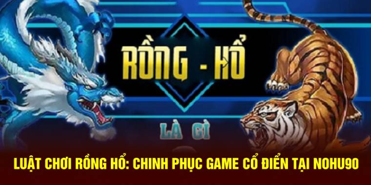Luật Chơi Rồng Hổ Nohu90: Chi Tiết Thủ Thuật Thắng 100%