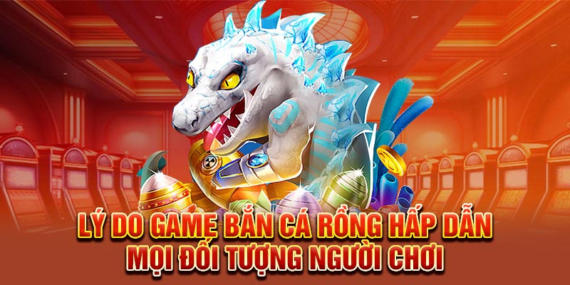 Lý do game bắn cá rồng hấp dẫn mọi đối tượng người chơi