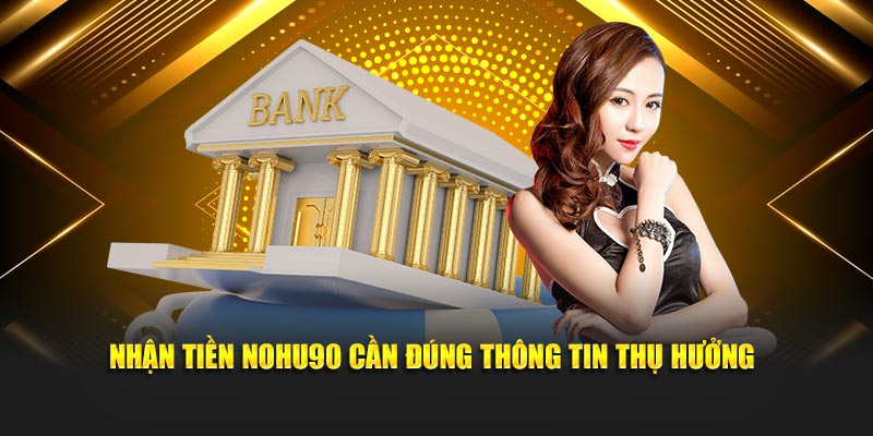 Nhận tiền Nohu90 cần đúng thông tin thụ hưởng