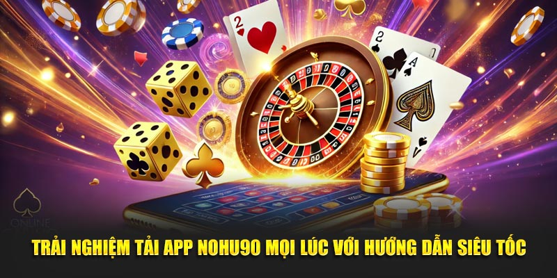 Trải nghiệm tải app Nohu90 mọi lúc với hướng dẫn siêu tốc